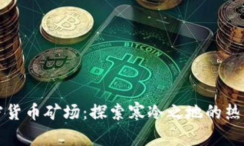 北极加密货币矿场:探索寒冷之地的热潮与挑战