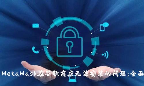 解决MetaMask在谷歌商店无法安装的问题:全面指南
