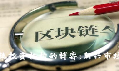加密货币与传统投资机构的博弈:新兴市场的机遇与挑战