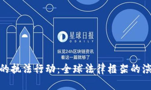 加密货币的执法行动:全球法律框架的演变与影响