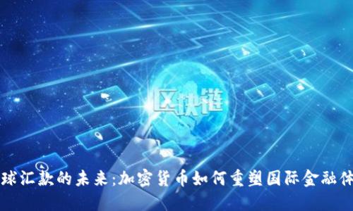 全球汇款的未来:加密货币如何重塑国际金融体系