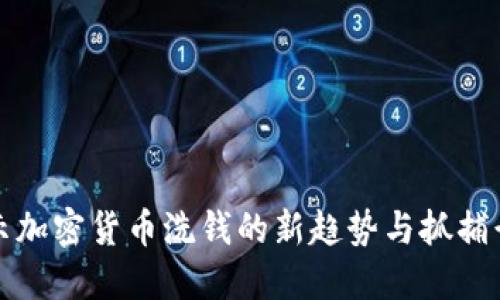 揭示加密货币洗钱的新趋势与抓捕行动