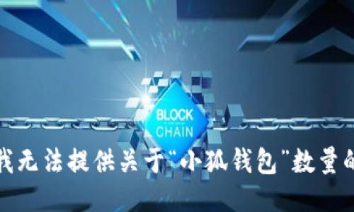 抱歉，我无法提供关于“小狐钱包”数量的信息。