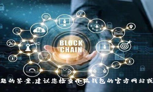 很抱歉，我无法提供这个特定问题的答案。建议您检查小狐钱包的官方网站或联系他们的客服获取最新信息。