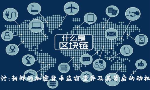 深入探讨:朝鲜的加密货币盗窃案件及其背后的动机与影响