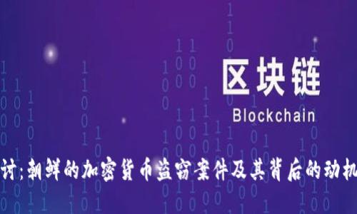 深入探讨:朝鲜的加密货币盗窃案件及其背后的动机与影响