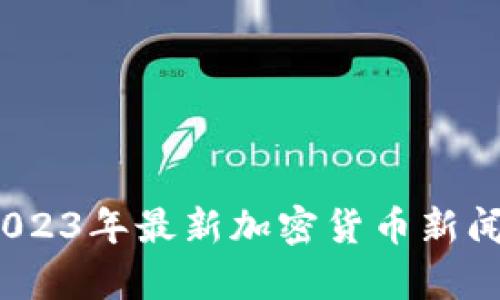 深度解析:2023年最新加密货币新闻与市场动向
