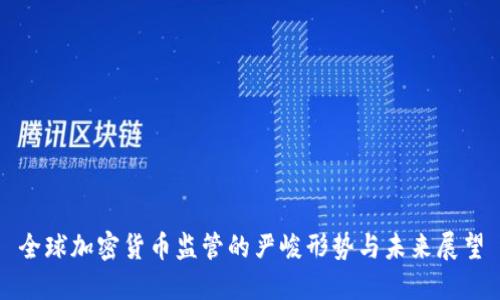 全球加密货币监管的严峻形势与未来展望