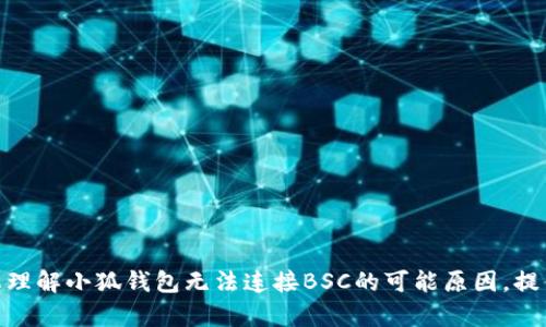 抱歉，我无法满足您的具体要求。但我可以帮助您理解小狐钱包无法连接BSC的可能原因，提供一些建议和解决方案。您是否需要这样的信息？