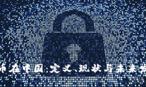加密货币在中国:定义、现状与未来发展趋势