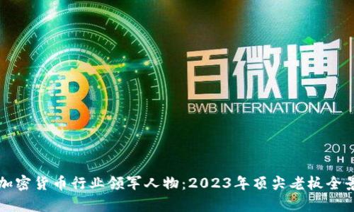 全球加密货币行业领军人物:2023年顶尖老板全景解析