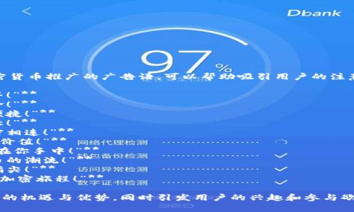 当然！以下是一些可能适合用于加密货币推广的广告语，可以帮助吸引用户的注意力并传达关键信息。

1. **“投资未来，掘金数字货币世界！”**
2. **“解锁金融自由，加入加密革命！”**
3. **“让每一笔交易都更安全，更便捷！”**
4. **“数字资产，新的财富增值途径！”**
5. **“使用加密货币，让世界更紧密相连！”**
6. **“在区块链的世界中发现您的价值！”**
7. **“小投资，大未来，加密货币就在你手中！”**
8. **“把握市场脉搏，追逐加密货币的潮流！”**
9. **“数字时代的财富密码，尽在指尖！”**
10. **“与全球用户同步，开始您的加密旅程！”**

这些广告语力求传达加密货币领域的机遇与优势，同时引发用户的兴趣和参与欲望。希望这些建议能对你有所帮助！