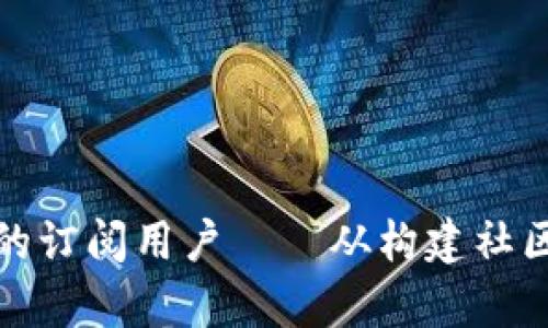 如何有效吸引和维护加密货币社区的订阅用户——从构建社区文化到提供独特价值的全方位策略