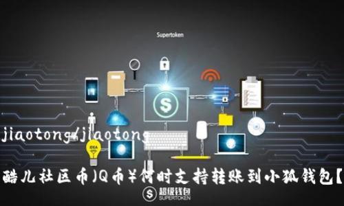 jiaotong/jiaotong

酷儿社区币（Q币）何时支持转账到小狐钱包？