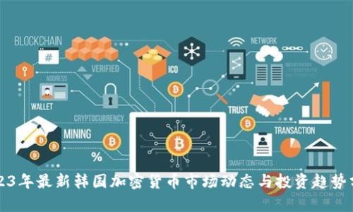 2023年最新韩国加密货币市场动态与投资趋势分析