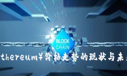 深入分析以太坊（Ethereum）价格走势的现状与未来：投资者必读指南