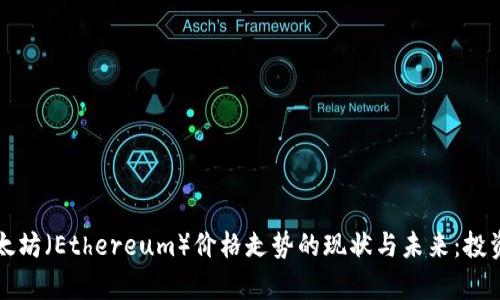 深入分析以太坊（Ethereum）价格走势的现状与未来：投资者必读指南