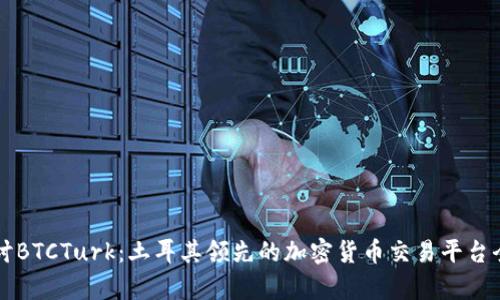 深入探讨BTCTurk：土耳其领先的加密货币交易平台全景分析